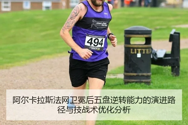 阿尔卡拉斯法网卫冕后五盘逆转能力的演进路径与技战术优化分析