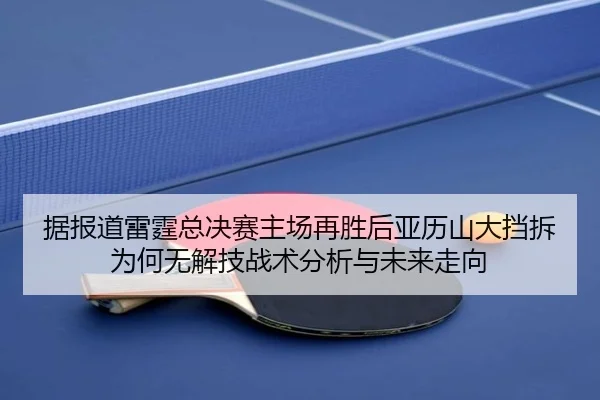 据报道雷霆总决赛主场再胜后亚历山大挡拆为何无解技战术分析与未来走向
