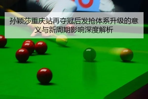 孙颖莎重庆站再夺冠后发抢体系升级的意义与新周期影响深度解析