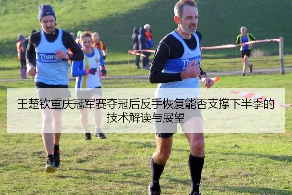 王楚钦重庆冠军赛夺冠后反手恢复能否支撑下半季的技术解读与展望