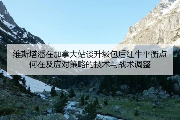 维斯塔潘在加拿大站谈升级包后红牛平衡点何在及应对策略的技术与战术调整