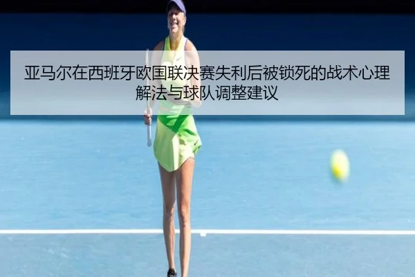 亚马尔在西班牙欧国联决赛失利后被锁死的战术心理解法与球队调整建议