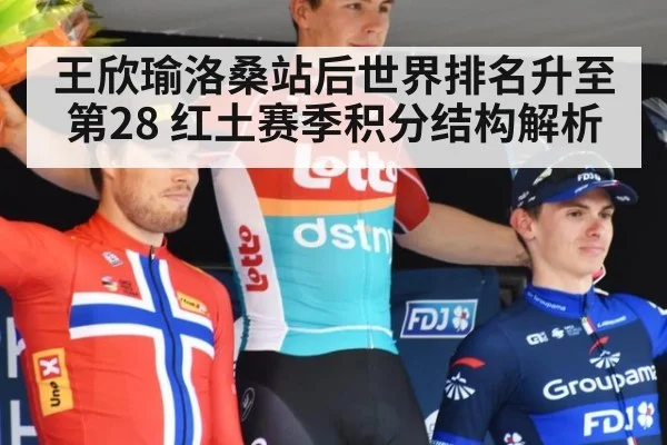 王欣瑜洛桑站后世界排名升至第28 红土赛季积分结构解析