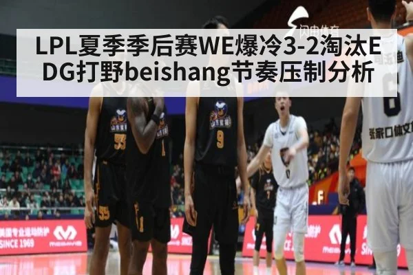 LPL夏季季后赛WE爆冷3-2淘汰EDG打野beishang节奏压制分析