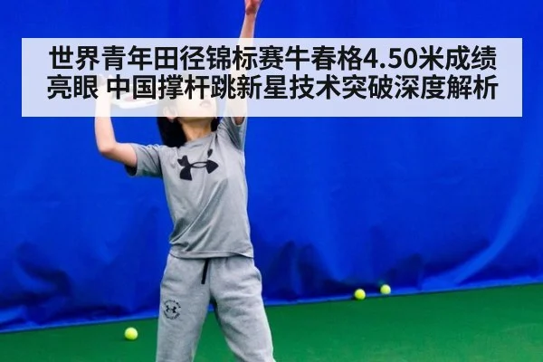 世界青年田径锦标赛牛春格4.50米成绩亮眼 中国撑杆跳新星技术突破深度解析
