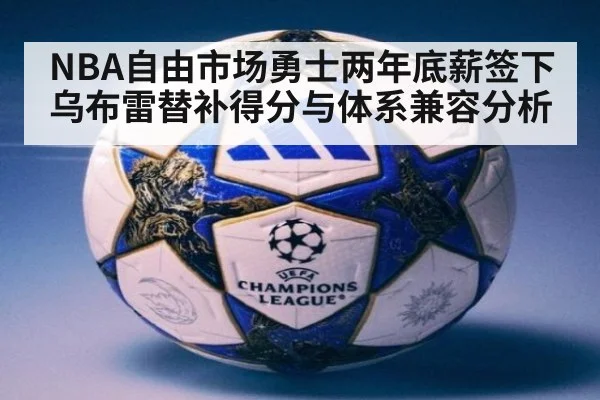 NBA自由市场勇士两年底薪签下乌布雷替补得分与体系兼容分析