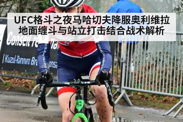 UFC格斗之夜马哈切夫降服奥利维拉地面缠斗与站立打击结合战术解析