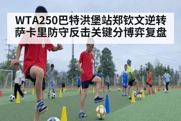 WTA250巴特洪堡站郑钦文逆转萨卡里防守反击关键分博弈复盘