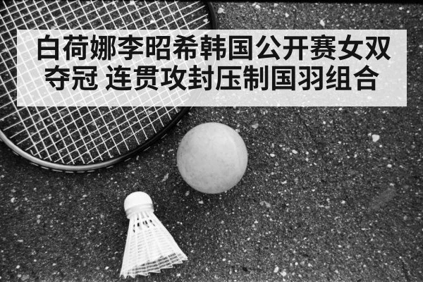 白荷娜李昭希韩国公开赛女双夺冠 连贯攻封压制国羽组合